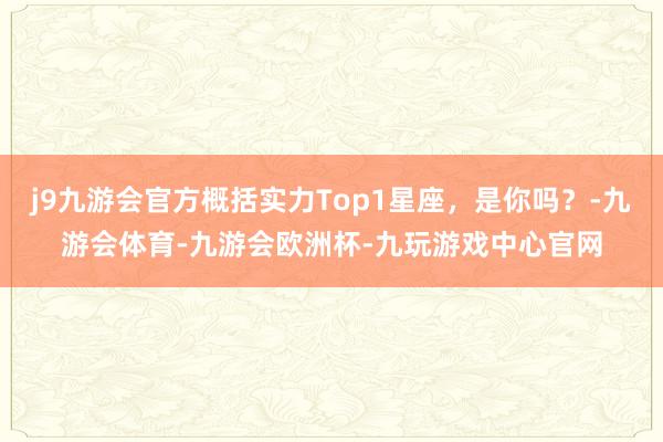 j9九游会官方概括实力Top1星座，是你吗？-九游会体育-九游会欧洲杯-九玩游戏中心官网