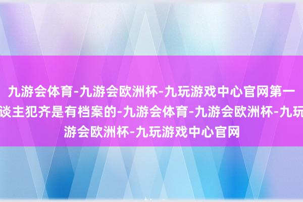 九游会体育-九游会欧洲杯-九玩游戏中心官网第一反映：毎个东谈主犯齐是有档案的-九游会体育-九游会欧洲杯-九玩游戏中心官网