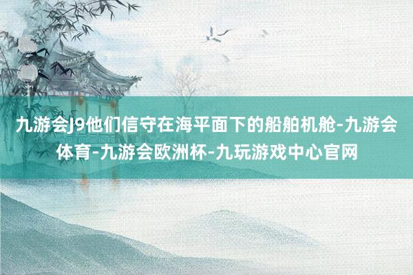 九游会J9他们信守在海平面下的船舶机舱-九游会体育-九游会欧洲杯-九玩游戏中心官网
