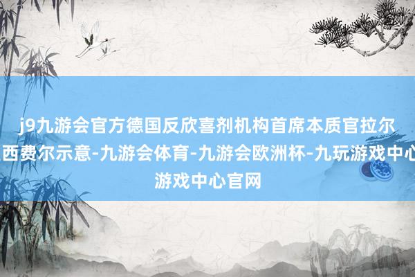 j9九游会官方　　德国反欣喜剂机构首席本质官拉尔斯·莫西费尔示意-九游会体育-九游会欧洲杯-九玩游戏中心官网