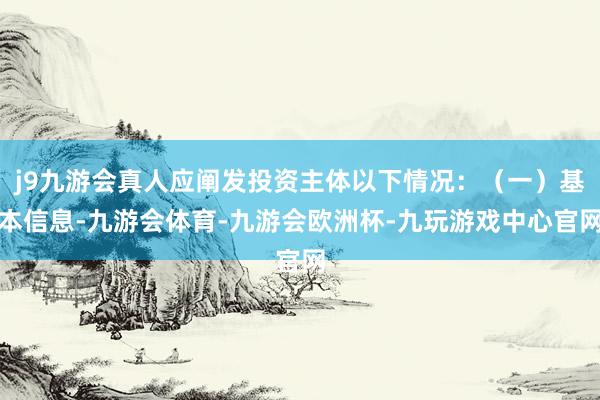j9九游会真人应阐发投资主体以下情况：（一）基本信息-九游会体育-九游会欧洲杯-九玩游戏中心官网
