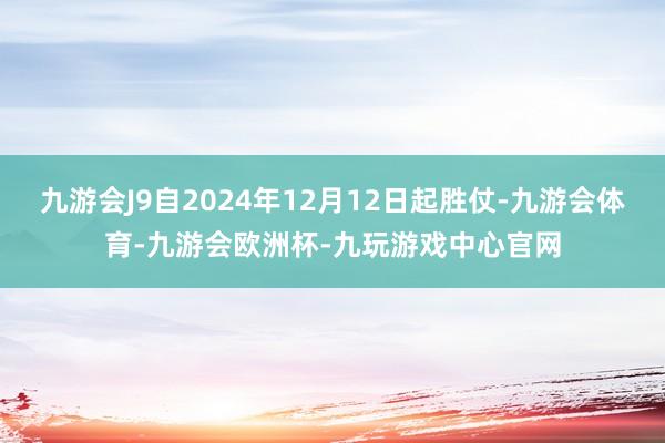 九游会J9自2024年12月12日起胜仗-九游会体育-九游会欧洲杯-九玩游戏中心官网