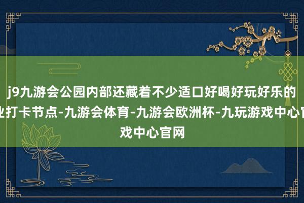 j9九游会公园内部还藏着不少适口好喝好玩好乐的失业打卡节点-九游会体育-九游会欧洲杯-九玩游戏中心官网