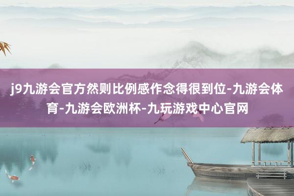 j9九游会官方然则比例感作念得很到位-九游会体育-九游会欧洲杯-九玩游戏中心官网