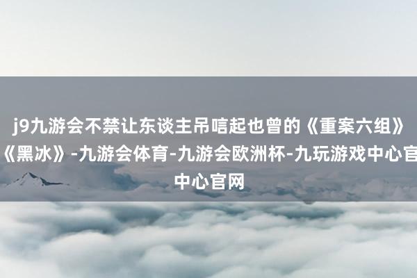 j9九游会不禁让东谈主吊唁起也曾的《重案六组》和《黑冰》-九游会体育-九游会欧洲杯-九玩游戏中心官网