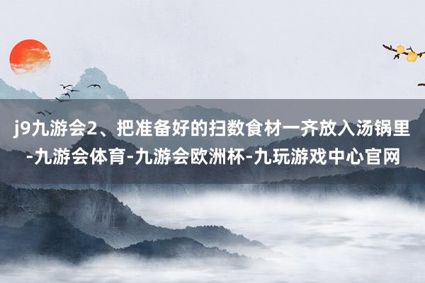 j9九游会2、把准备好的扫数食材一齐放入汤锅里-九游会体育-九游会欧洲杯-九玩游戏中心官网