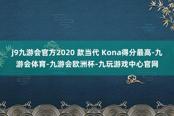 j9九游会官方2020 款当代 Kona得分最高-九游会体育-九游会欧洲杯-九玩游戏中心官网