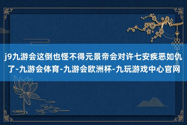 j9九游会这倒也怪不得元景帝会对许七安疾恶如仇了-九游会体育-九游会欧洲杯-九玩游戏中心官网