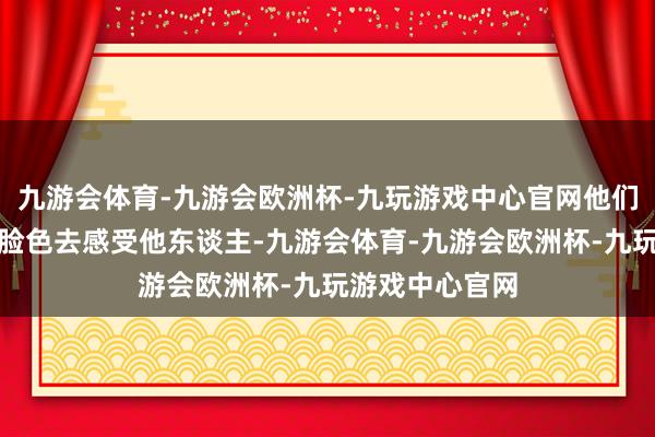 九游会体育-九游会欧洲杯-九玩游戏中心官网他们善于用我方的脸色去感受他东谈主-九游会体育-九游会欧洲杯-九玩游戏中心官网