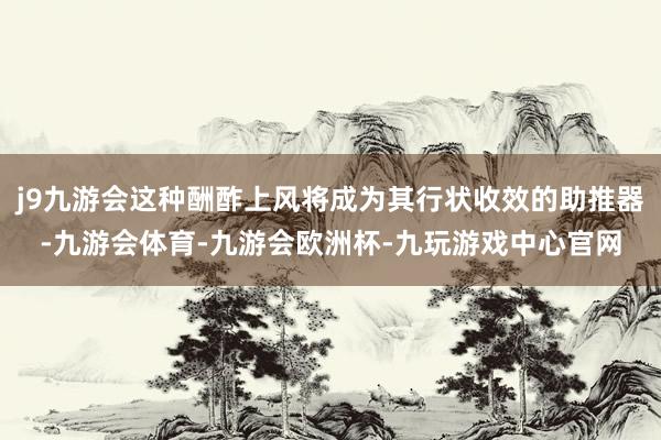 j9九游会这种酬酢上风将成为其行状收效的助推器-九游会体育-九游会欧洲杯-九玩游戏中心官网