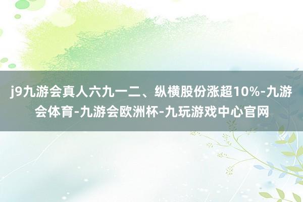 j9九游会真人六九一二、纵横股份涨超10%-九游会体育-九游会欧洲杯-九玩游戏中心官网