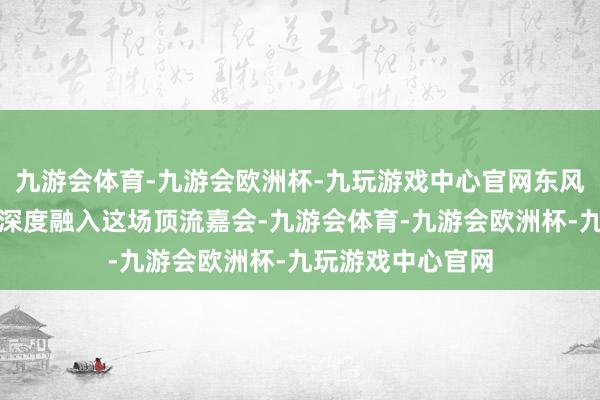 九游会体育-九游会欧洲杯-九玩游戏中心官网东风奕派以鼎新姿态深度融入这场顶流嘉会-九游会体育-九游会欧洲杯-九玩游戏中心官网