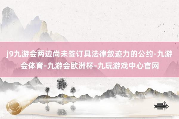j9九游会两边尚未签订具法律敛迹力的公约-九游会体育-九游会欧洲杯-九玩游戏中心官网