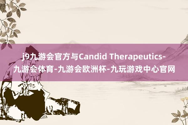j9九游会官方与Candid Therapeutics-九游会体育-九游会欧洲杯-九玩游戏中心官网