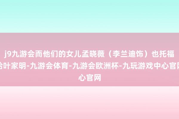 j9九游会而他们的女儿孟晓薇（李兰迪饰）也托福给叶家明-九游会体育-九游会欧洲杯-九玩游戏中心官网
