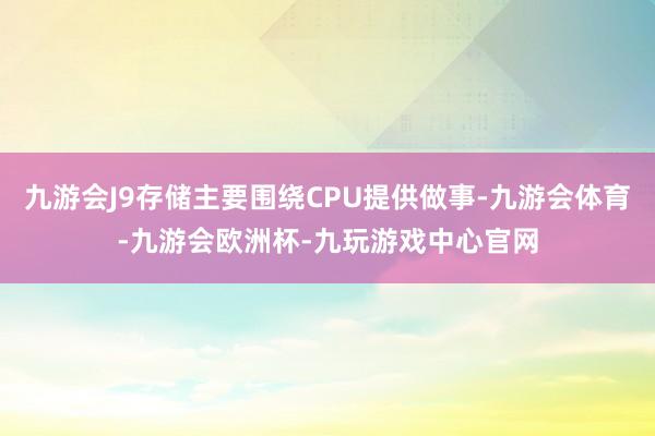 九游会J9存储主要围绕CPU提供做事-九游会体育-九游会欧洲杯-九玩游戏中心官网