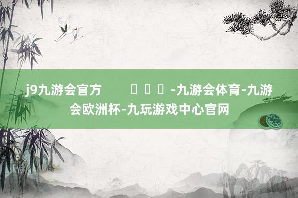 j9九游会官方        			-九游会体育-九游会欧洲杯-九玩游戏中心官网