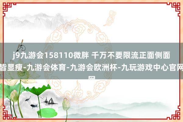j9九游会158110微胖 千万不要限流正面侧面皆显瘦-九游会体育-九游会欧洲杯-九玩游戏中心官网