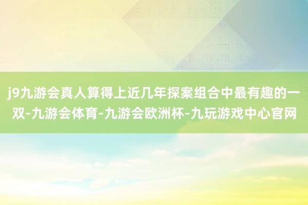 j9九游会真人算得上近几年探案组合中最有趣的一双-九游会体育-九游会欧洲杯-九玩游戏中心官网