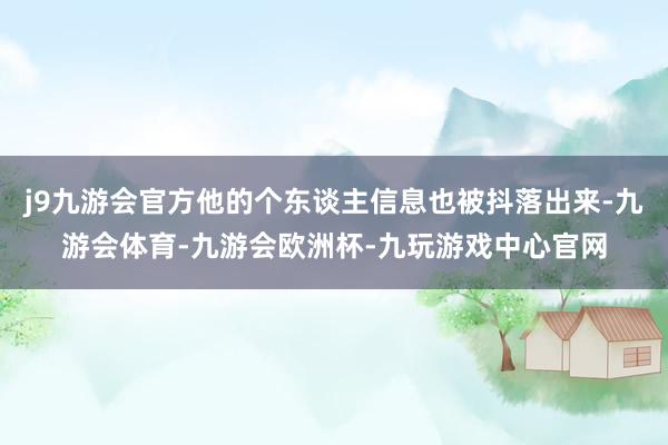 j9九游会官方他的个东谈主信息也被抖落出来-九游会体育-九游会欧洲杯-九玩游戏中心官网