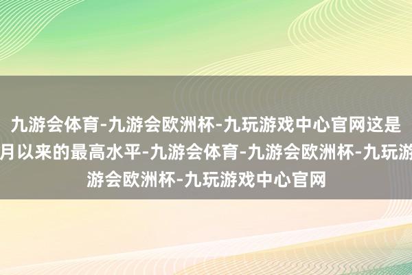 九游会体育-九游会欧洲杯-九玩游戏中心官网这是自2024年7月以来的最高水平-九游会体育-九游会欧洲杯-九玩游戏中心官网