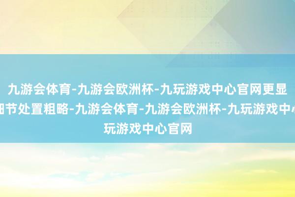 九游会体育-九游会欧洲杯-九玩游戏中心官网更显技巧细节处置粗略-九游会体育-九游会欧洲杯-九玩游戏中心官网