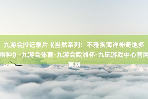 九游会J9记录片《当然系列：不雅赏海洋神奇地多物种》-九游会体育-九游会欧洲杯-九玩游戏中心官网