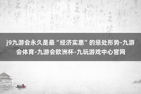j9九游会永久是最“经济实惠”的惩处形势-九游会体育-九游会欧洲杯-九玩游戏中心官网