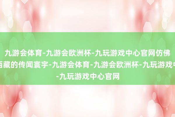 九游会体育-九游会欧洲杯-九玩游戏中心官网仿佛跻身于西藏的传闻寰宇-九游会体育-九游会欧洲杯-九玩游戏中心官网