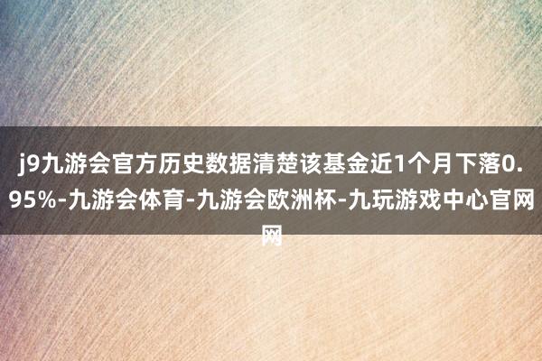 j9九游会官方历史数据清楚该基金近1个月下落0.95%-九游会体育-九游会欧洲杯-九玩游戏中心官网