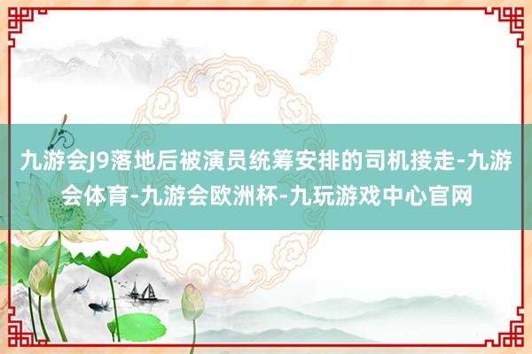 九游会J9落地后被演员统筹安排的司机接走-九游会体育-九游会欧洲杯-九玩游戏中心官网