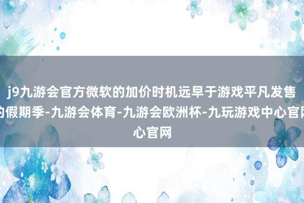 j9九游会官方微软的加价时机远早于游戏平凡发售的假期季-九游会体育-九游会欧洲杯-九玩游戏中心官网