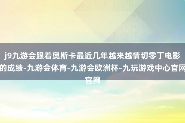 j9九游会跟着奥斯卡最近几年越来越情切零丁电影的成绩-九游会体育-九游会欧洲杯-九玩游戏中心官网