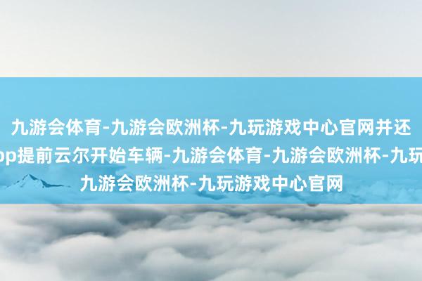 九游会体育-九游会欧洲杯-九玩游戏中心官网并还可通过手机App提前云尔开始车辆-九游会体育-九游会欧洲杯-九玩游戏中心官网