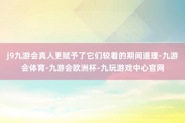 j9九游会真人更赋予了它们较着的期间道理-九游会体育-九游会欧洲杯-九玩游戏中心官网