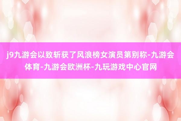 j9九游会以致斩获了风浪榜女演员第别称-九游会体育-九游会欧洲杯-九玩游戏中心官网