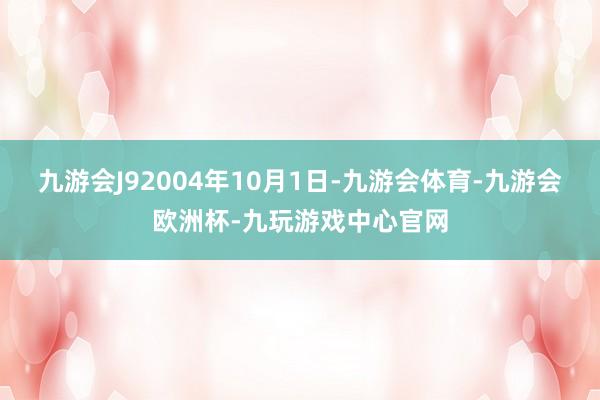 九游会J92004年10月1日-九游会体育-九游会欧洲杯-九玩游戏中心官网