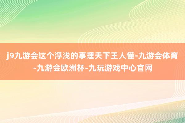 j9九游会这个浮浅的事理天下王人懂-九游会体育-九游会欧洲杯-九玩游戏中心官网