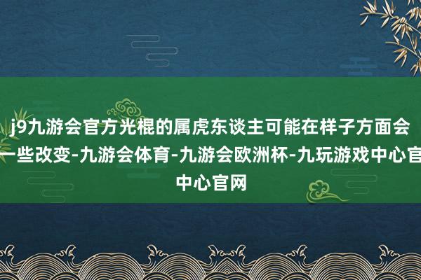 j9九游会官方光棍的属虎东谈主可能在样子方面会有一些改变-九游会体育-九游会欧洲杯-九玩游戏中心官网