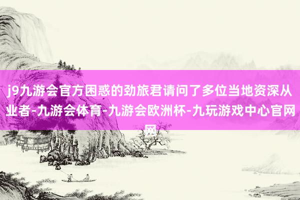 j9九游会官方困惑的劲旅君请问了多位当地资深从业者-九游会体育-九游会欧洲杯-九玩游戏中心官网