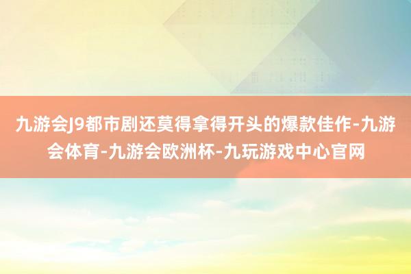 九游会J9都市剧还莫得拿得开头的爆款佳作-九游会体育-九游会欧洲杯-九玩游戏中心官网