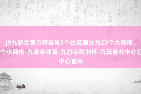 j9九游会官方将县城5个社区画分为20个大网格、99个小网格-九游会体育-九游会欧洲杯-九玩游戏中心官网