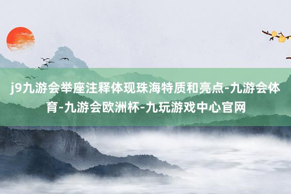 j9九游会举座注释体现珠海特质和亮点-九游会体育-九游会欧洲杯-九玩游戏中心官网