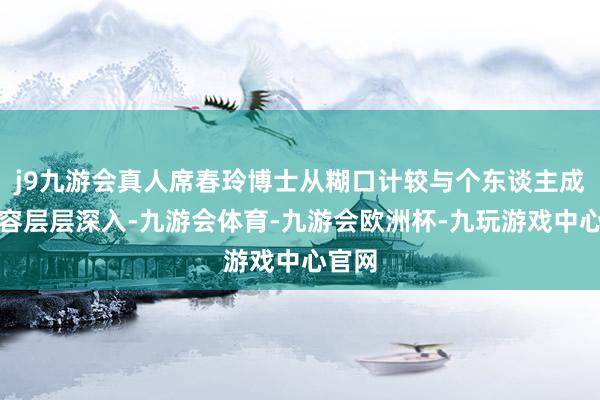 j9九游会真人席春玲博士从糊口计较与个东谈主成才内容层层深入-九游会体育-九游会欧洲杯-九玩游戏中心官网