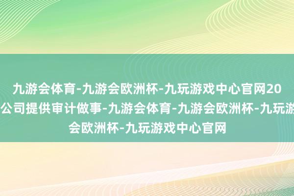 九游会体育-九游会欧洲杯-九玩游戏中心官网2023年头始为公司提供审计做事-九游会体育-九游会欧洲杯-九玩游戏中心官网