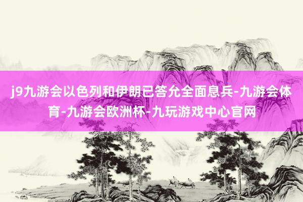 j9九游会以色列和伊朗已答允全面息兵-九游会体育-九游会欧洲杯-九玩游戏中心官网