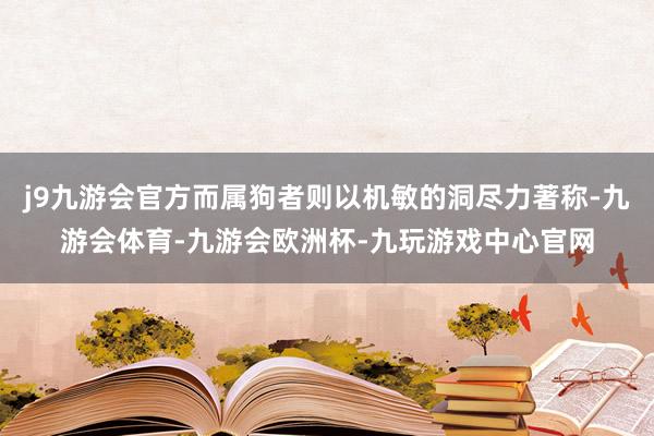 j9九游会官方而属狗者则以机敏的洞尽力著称-九游会体育-九游会欧洲杯-九玩游戏中心官网