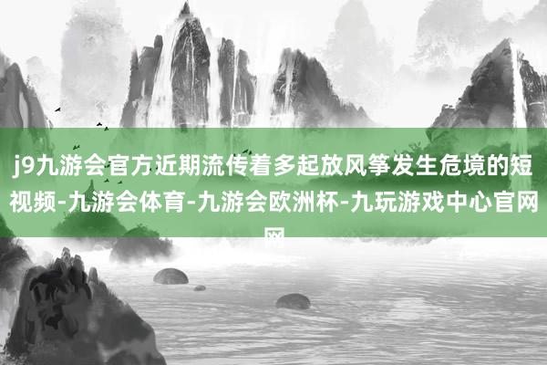 j9九游会官方近期流传着多起放风筝发生危境的短视频-九游会体育-九游会欧洲杯-九玩游戏中心官网