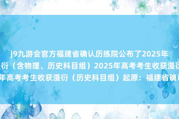 j9九游会官方福建省确认历练院公布了2025年福建省高考考生收获漫衍（含物理、历史科目组）2025年高考考生收获漫衍（物理科目组）2025年高考考生收获漫衍（历史科目组）起原：福建省确认历练院举报/反映-九游会体育-九游会欧洲杯-九玩游戏中心官网