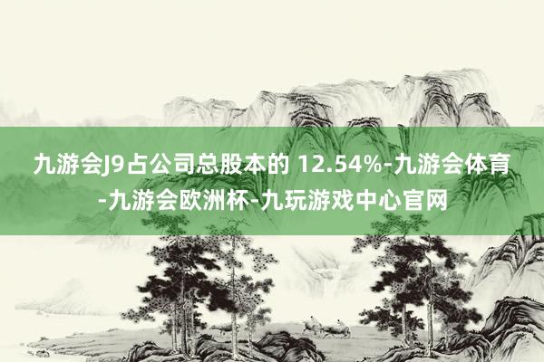 九游会J9占公司总股本的 12.54%-九游会体育-九游会欧洲杯-九玩游戏中心官网
